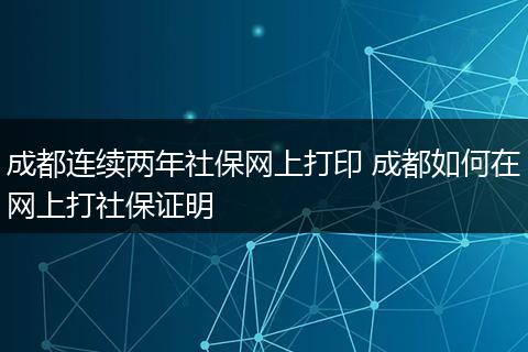 成都连续两年社保网上打印 成都如何在网上打社保证明