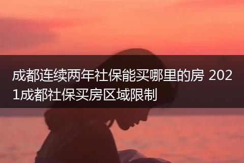 成都连续两年社保能买哪里的房 2021成都社保买房区域限制