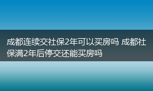 成都连续交社保2年可以买房吗 成都社保满2年后停交还能买房吗
