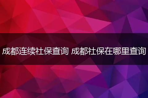 成都连续社保查询 成都社保在哪里查询