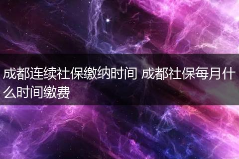 成都连续社保缴纳时间 成都社保每月什么时间缴费