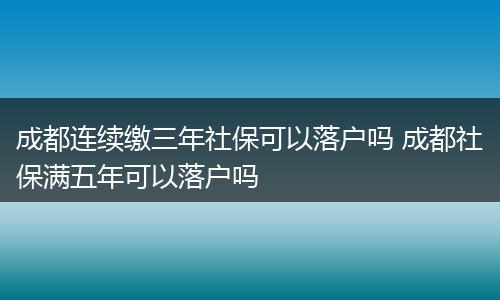 成都连续缴三年社保可以落户吗 成都社保满五年可以落户吗