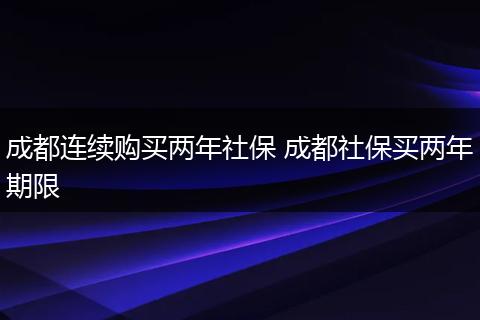 成都连续购买两年社保 成都社保买两年期限