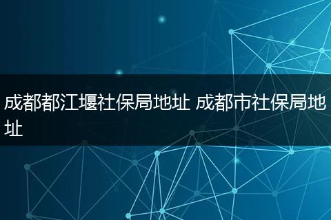 成都都江堰社保局地址 成都市社保局地址