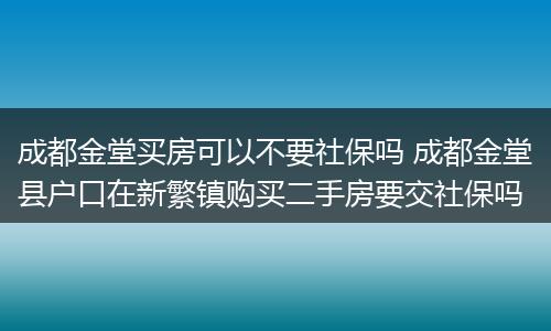 成都金堂买房可以不要社保吗 成都金堂县户口在新繁镇购买二手房要交社保吗