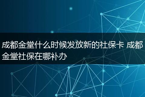成都金堂什么时候发放新的社保卡 成都金堂社保在哪补办