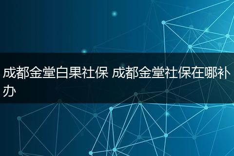 成都金堂白果社保 成都金堂社保在哪补办