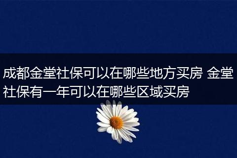 成都金堂社保可以在哪些地方买房 金堂社保有一年可以在哪些区域买房