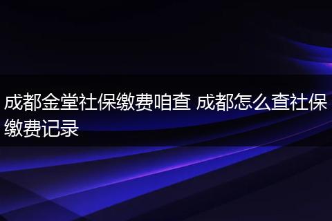 成都金堂社保缴费咱查 成都怎么查社保缴费记录