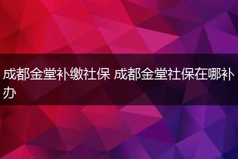 成都金堂补缴社保 成都金堂社保在哪补办