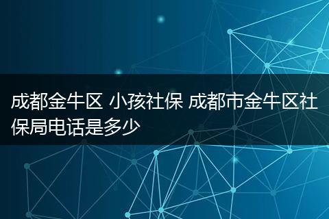 成都金牛区 小孩社保 成都市金牛区社保局电话是多少