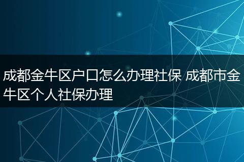 成都金牛区户口怎么办理社保 成都市金牛区个人社保办理