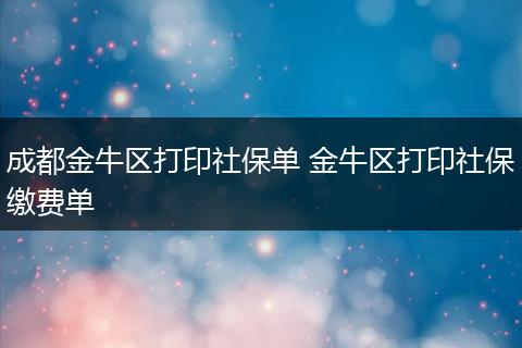 成都金牛区打印社保单 金牛区打印社保缴费单