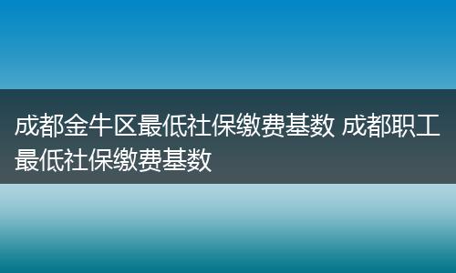 成都金牛区最低社保缴费基数 成都职工最低社保缴费基数