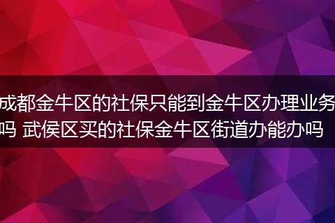 成都金牛区的社保只能到金牛区办理业务吗 武侯区买的社保金牛区街道办能办吗
