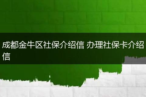 成都金牛区社保介绍信 办理社保卡介绍信