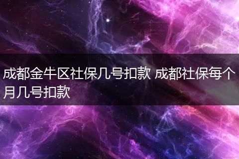 成都金牛区社保几号扣款 成都社保每个月几号扣款