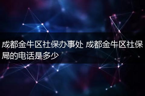 成都金牛区社保办事处 成都金牛区社保局的电话是多少