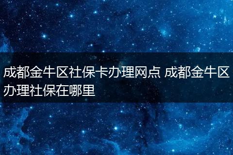 成都金牛区社保卡办理网点 成都金牛区办理社保在哪里