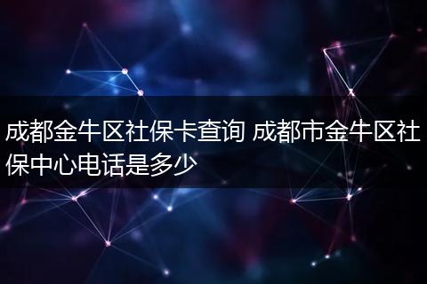 成都金牛区社保卡查询 成都市金牛区社保中心电话是多少