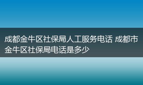 成都金牛区社保局人工服务电话 成都市金牛区社保局电话是多少