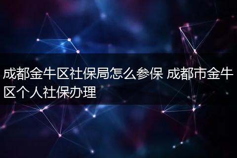 成都金牛区社保局怎么参保 成都市金牛区个人社保办理