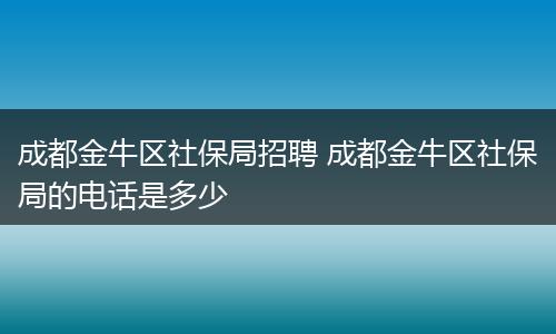 成都金牛区社保局招聘 成都金牛区社保局的电话是多少