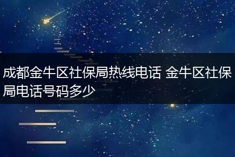 成都金牛区社保局热线电话 金牛区社保局电话号码多少