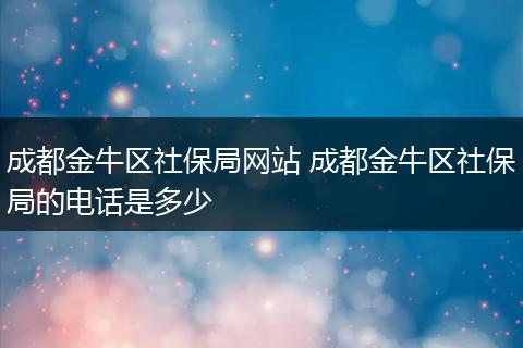 成都金牛区社保局网站 成都金牛区社保局的电话是多少