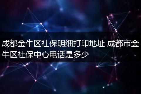 成都金牛区社保明细打印地址 成都市金牛区社保中心电话是多少