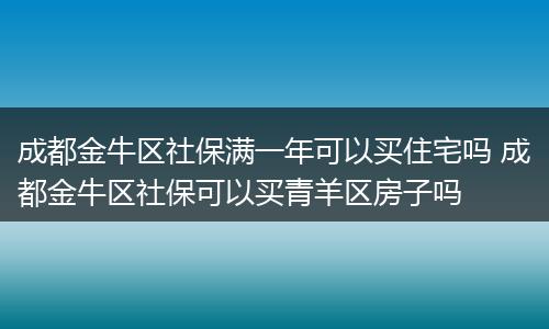 成都金牛区社保满一年可以买住宅吗 成都金牛区社保可以买青羊区房子吗