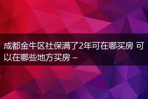 成都金牛区社保满了2年可在哪买房 可以在哪些地方买房 –