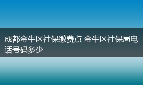 成都金牛区社保缴费点 金牛区社保局电话号码多少