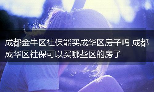 成都金牛区社保能买成华区房子吗 成都成华区社保可以买哪些区的房子