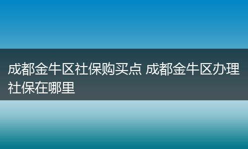 成都金牛区社保购买点 成都金牛区办理社保在哪里