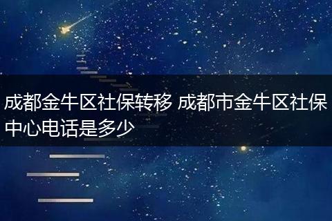 成都金牛区社保转移 成都市金牛区社保中心电话是多少
