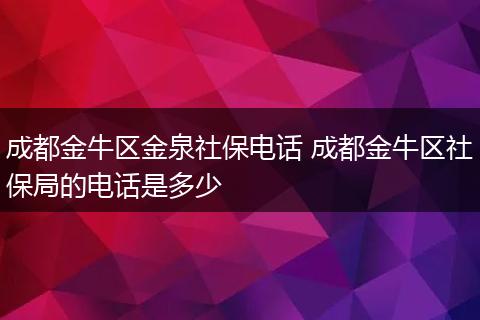 成都金牛区金泉社保电话 成都金牛区社保局的电话是多少