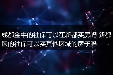 成都金牛的社保可以在新都买房吗 新都区的社保可以买其他区域的房子吗