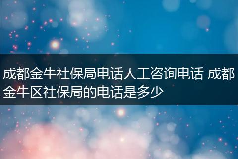 成都金牛社保局电话人工咨询电话 成都金牛区社保局的电话是多少