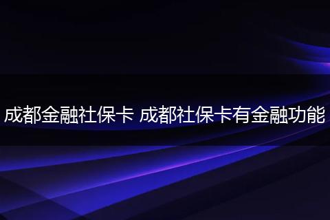 成都金融社保卡 成都社保卡有金融功能