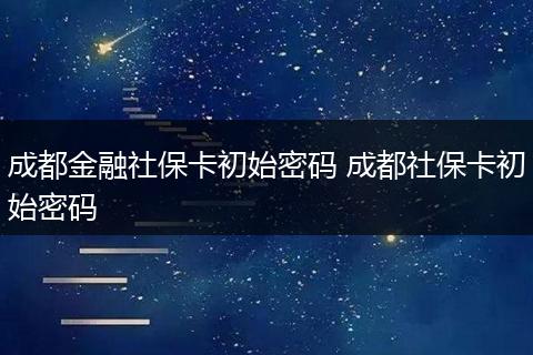 成都金融社保卡初始密码 成都社保卡初始密码