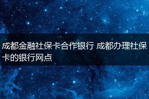 成都金融社保卡合作银行 成都办理社保卡的银行网点