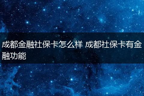 成都金融社保卡怎么样 成都社保卡有金融功能