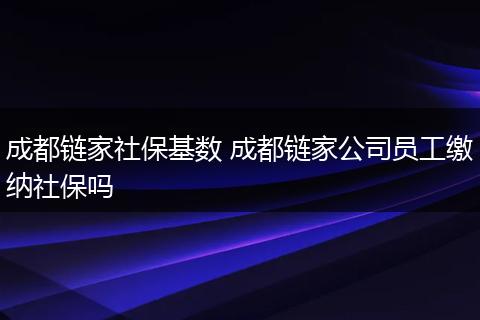 成都链家社保基数 成都链家公司员工缴纳社保吗