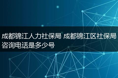 成都锦江人力社保局 成都锦江区社保局咨询电话是多少号