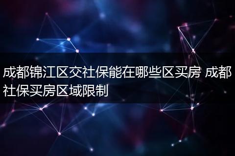 成都锦江区交社保能在哪些区买房 成都社保买房区域限制