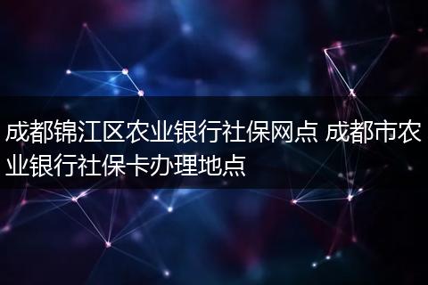 成都锦江区农业银行社保网点 成都市农业银行社保卡办理地点