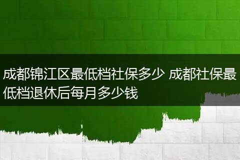 成都锦江区最低档社保多少 成都社保最低档退休后每月多少钱