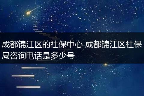 成都锦江区的社保中心 成都锦江区社保局咨询电话是多少号