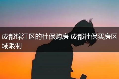 成都锦江区的社保购房 成都社保买房区域限制